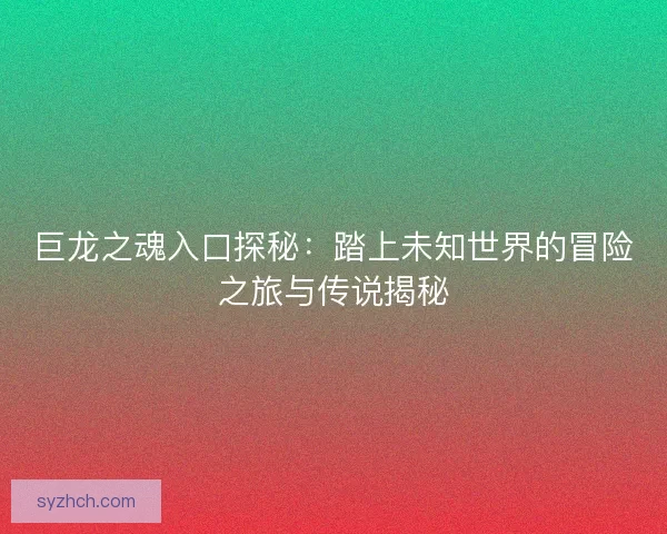 巨龙之魂入口探秘：踏上未知世界的冒险之旅与传说揭秘