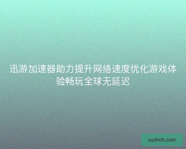 迅游加速器助力提升网络速度优化游戏体验畅玩全球无延迟