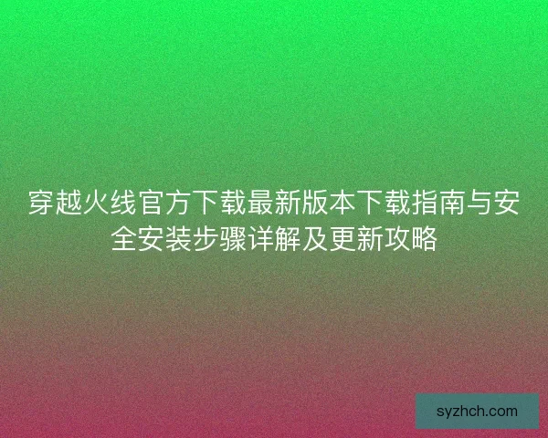 穿越火线官方下载最新版本下载指南与安全安装步骤详解及更新攻略