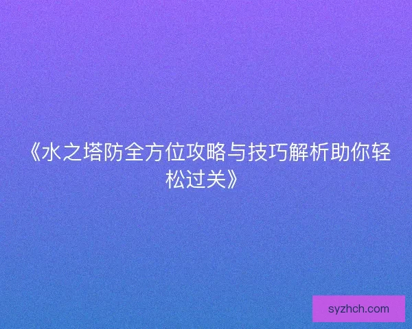 《水之塔防全方位攻略与技巧解析助你轻松过关》
