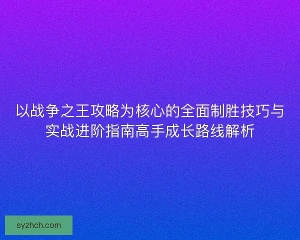 以战争之王攻略为核心的全面制胜技巧与实战进阶指南高手成长路线解析